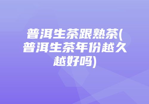 普洱生茶跟熟茶(普洱生茶年份越久越好吗)