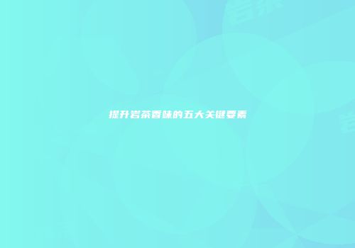 提升岩茶香味的五大关键要素