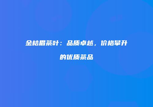 金桔眉茶叶：品质卓越，价格攀升的优质茶品
