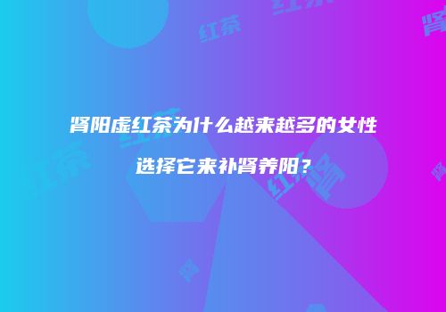 肾阳虚红茶为什么越来越多的女性选择它来补肾养阳？