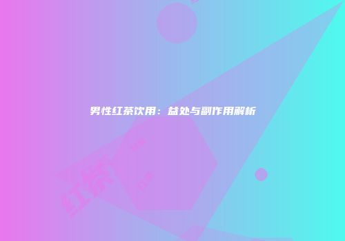 男性红茶饮用：益处与副作用解析