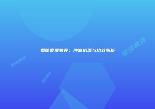 揭秘蒙顶黄芽：冲泡水温与功效解析