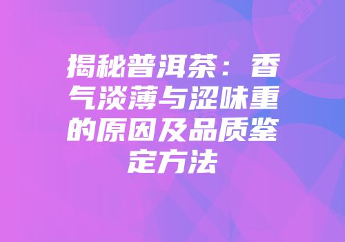 揭秘普洱茶：香气淡薄与涩味重的原因及品质鉴定方法