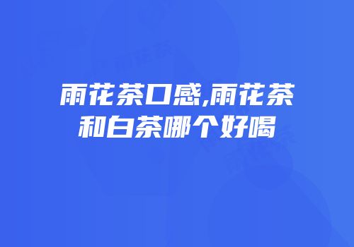 雨花茶口感,雨花茶和白茶哪个好喝
