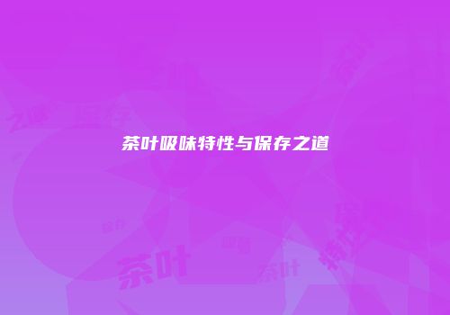 茶叶吸味特性与保存之道