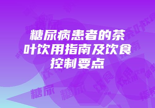 糖尿病患者的茶叶饮用指南及饮食控制要点