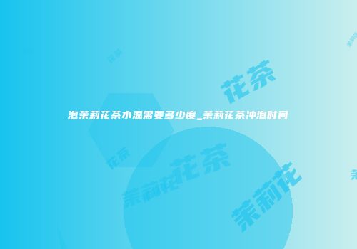 泡茉莉花茶水温需要多少度_茉莉花茶冲泡时间