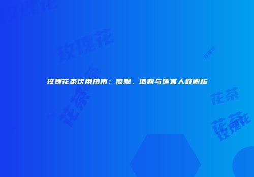 玫瑰花茶饮用指南：凉喝、泡制与适宜人群解析