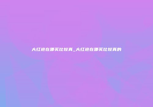 大红袍在哪买比较真_大红袍在哪买比较真的