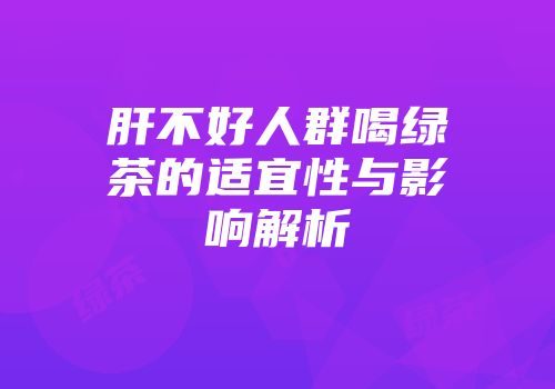 肝不好人群喝绿茶的适宜性与影响解析