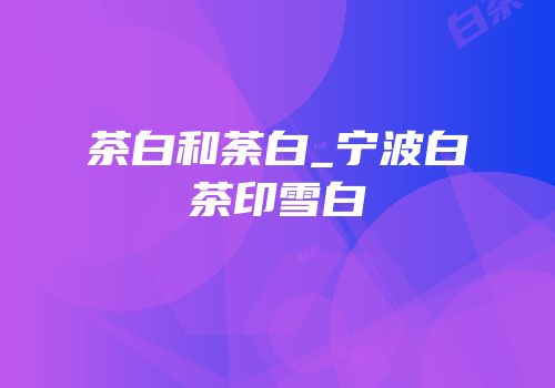 茶白和荼白_宁波白茶印雪白