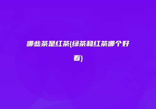 哪些茶是红茶(绿茶和红茶哪个好看)