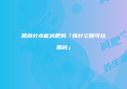 喝荷叶水能减肥吗「荷叶空腹可以喝吗」