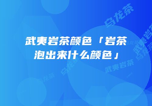 武夷岩茶颜色「岩茶泡出来什么颜色」