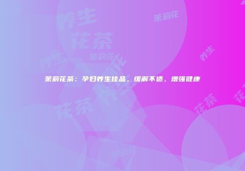 茉莉花茶：孕妇养生佳品，缓解不适，增强健康