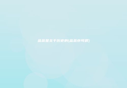 品茶是关于历史的(品茶亦可谓)