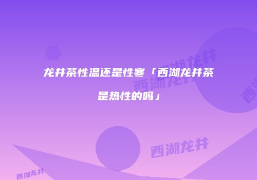 龙井茶性温还是性寒「西湖龙井茶是热性的吗」