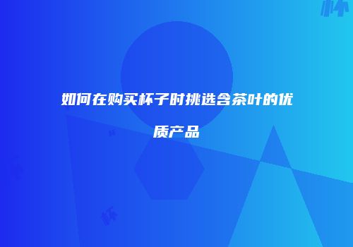 如何在购买杯子时挑选含茶叶的优质产品