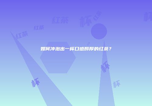 如何冲泡出一杯口感醇厚的红茶？