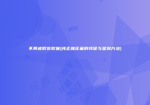 不再被假货欺骗(纯正槐花蜜的特征与鉴别方法)