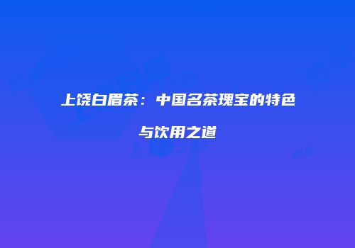 上饶白眉茶：中国名茶瑰宝的特色与饮用之道