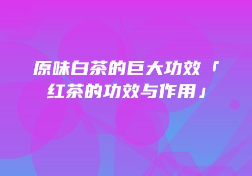 原味白茶的巨大功效「红茶的功效与作用」