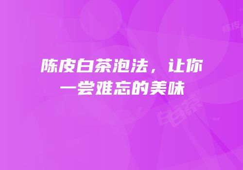 陈皮白茶泡法，让你一尝难忘的美味
