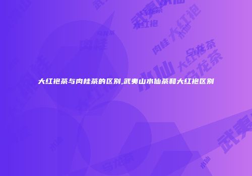 大红袍茶与肉桂茶的区别,武夷山水仙茶和大红袍区别