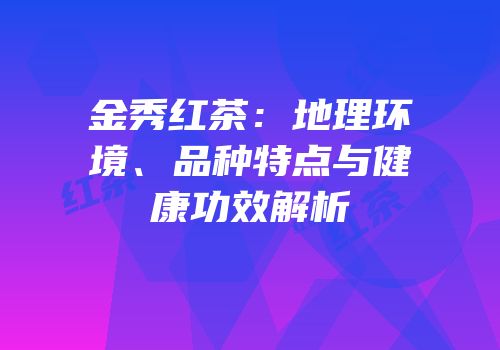 金秀红茶：地理环境、品种特点与健康功效解析