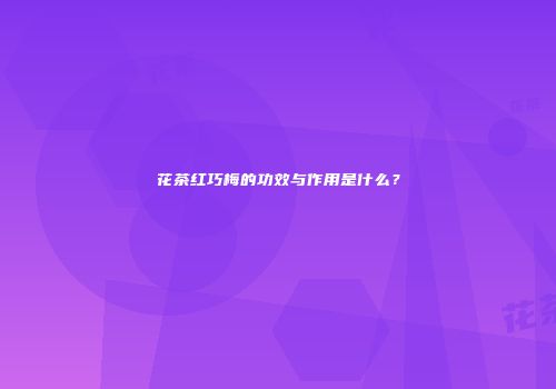 花茶红巧梅的功效与作用是什么？