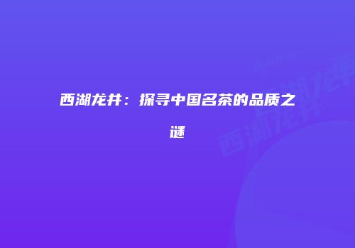 西湖龙井：探寻中国名茶的品质之谜