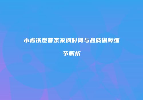 木栅铁观音茶采摘时间与品质保障细节解析