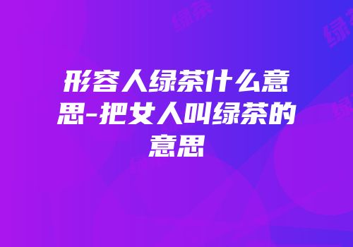 形容人绿茶什么意思-把女人叫绿茶的意思