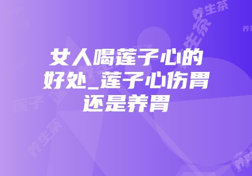 女人喝莲子心的好处_莲子心伤胃还是养胃