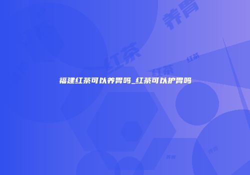 福建红茶可以养胃吗_红茶可以护胃吗