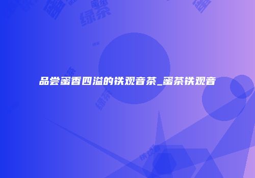品尝蜜香四溢的铁观音茶_蜜茶铁观音