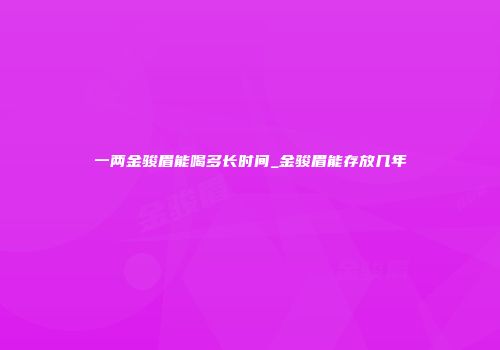一两金骏眉能喝多长时间_金骏眉能存放几年
