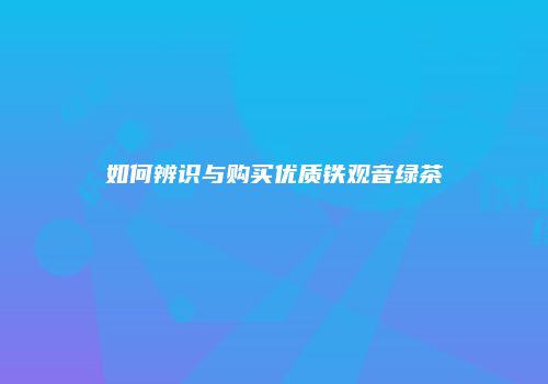 如何辨识与购买优质铁观音绿茶