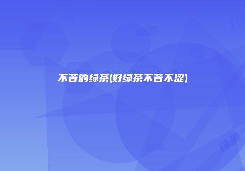 不苦的绿茶(好绿茶不苦不涩)