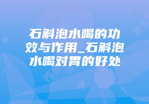 石斛泡水喝的功效与作用_石斛泡水喝对胃的好处