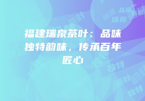 福建瑞泉茶叶：品味独特韵味，传承百年匠心