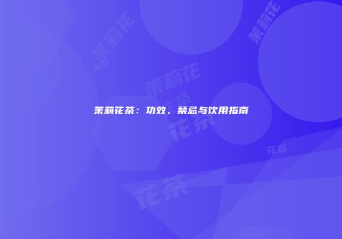 茉莉花茶：功效、禁忌与饮用指南
