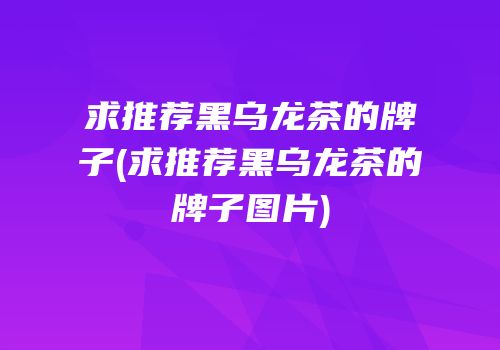 求推荐黑乌龙茶的牌子(求推荐黑乌龙茶的牌子图片)