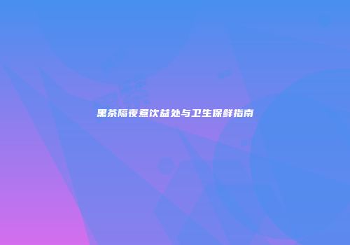 黑茶隔夜煮饮益处与卫生保鲜指南