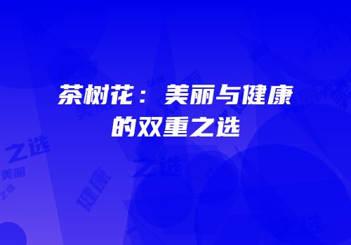 茶树花：美丽与健康的双重之选