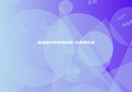 品味茶叶的美妙滋味-乌龙茶花茶