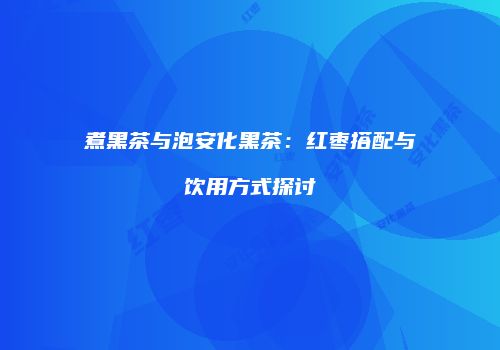 煮黑茶与泡安化黑茶：红枣搭配与饮用方式探讨