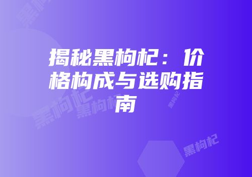 揭秘黑枸杞：价格构成与选购指南