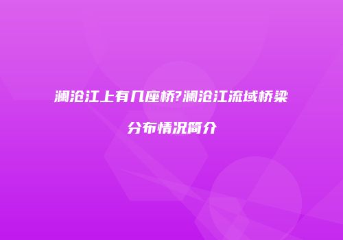 澜沧江上有几座桥?澜沧江流域桥梁分布情况简介