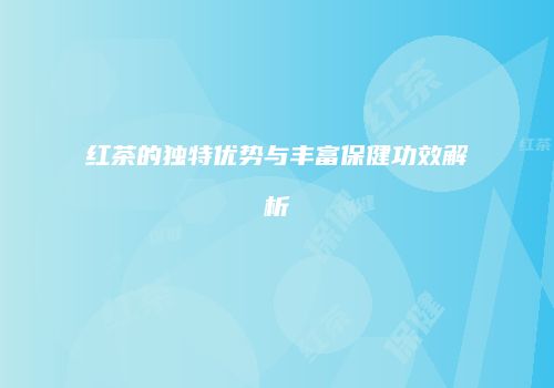红茶的独特优势与丰富保健功效解析
